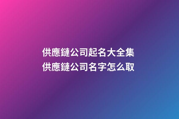 供應鏈公司起名大全集 供應鏈公司名字怎么取-第1張-公司起名-玄機派